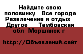 Найдите свою половинку - Все города Развлечения и отдых » Другое   . Тамбовская обл.,Моршанск г.